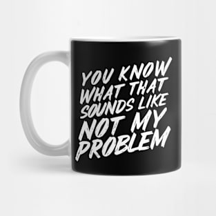 You Know What That Sounds Like Not My Problem Mug